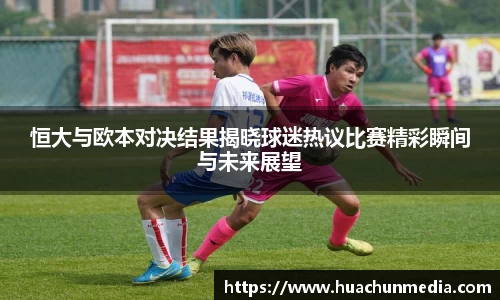 恒大与欧本对决结果揭晓球迷热议比赛精彩瞬间与未来展望