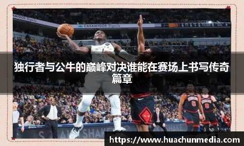 独行者与公牛的巅峰对决谁能在赛场上书写传奇篇章