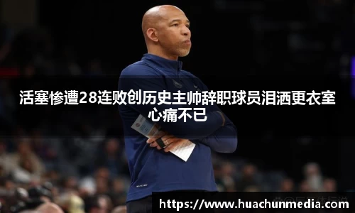 活塞惨遭28连败创历史主帅辞职球员泪洒更衣室心痛不已