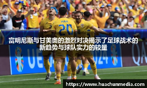 富明尼斯与甘美奥的激烈对决揭示了足球战术的新趋势与球队实力的较量