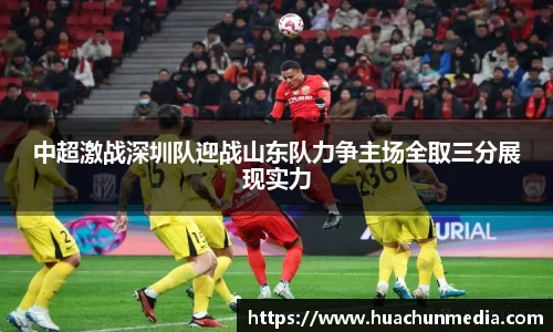 中超激战深圳队迎战山东队力争主场全取三分展现实力