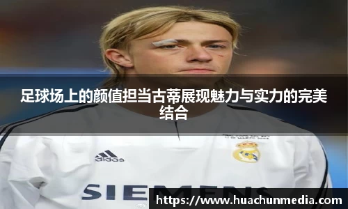 足球场上的颜值担当古蒂展现魅力与实力的完美结合