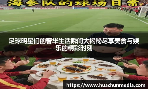 足球明星们的奢华生活瞬间大揭秘尽享美食与娱乐的精彩时刻