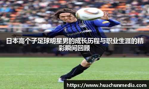 日本高个子足球明星男的成长历程与职业生涯的精彩瞬间回顾