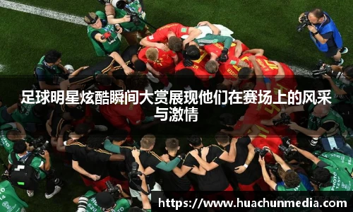 足球明星炫酷瞬间大赏展现他们在赛场上的风采与激情