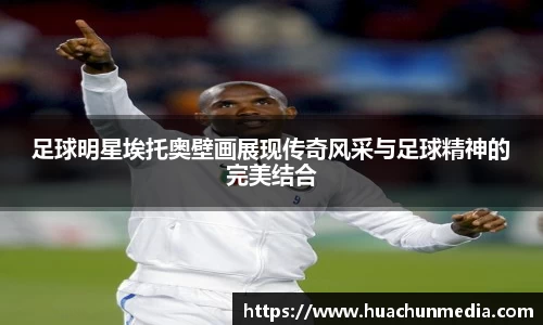 足球明星埃托奥壁画展现传奇风采与足球精神的完美结合